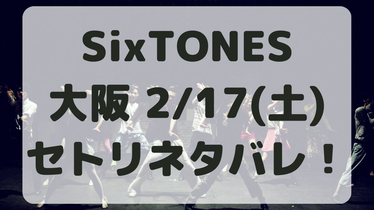 SixTONESライブツアー2024大阪2/17セトリネタバレ！