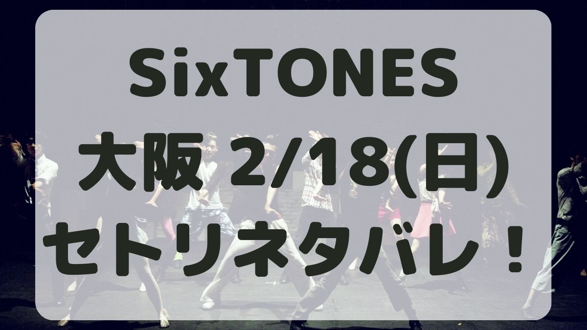 SixTONESライブツアー2024大阪2/18セトリネタバレ！