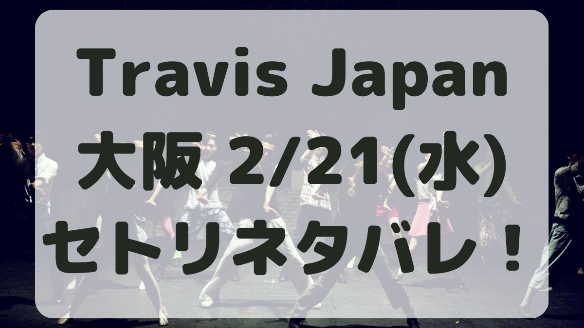 TravisJapanライブ大阪2/21セトリネタバレ！感想レポも！