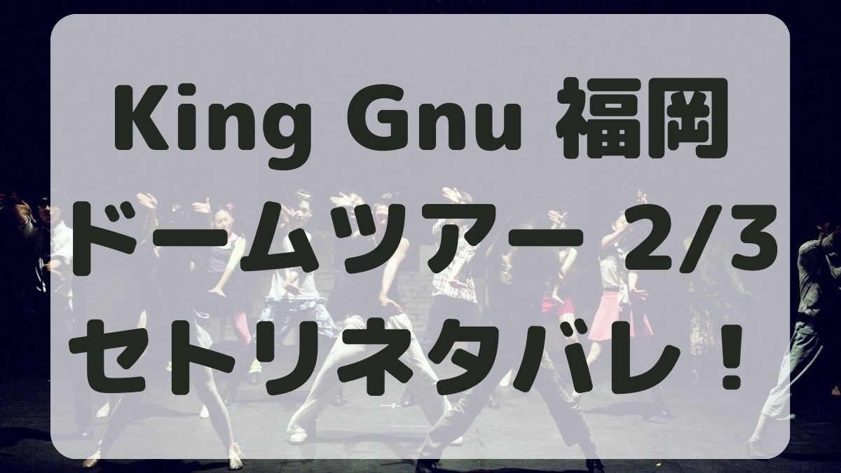 KingGnuライブ2024ドームツアー2/3セトリネタバレ！