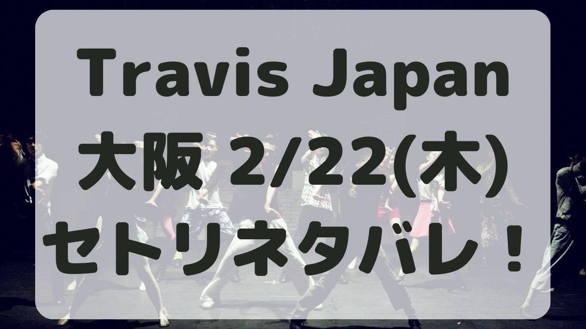 TravisJapanライブ大阪2/22セトリネタバレ！感想レポも！