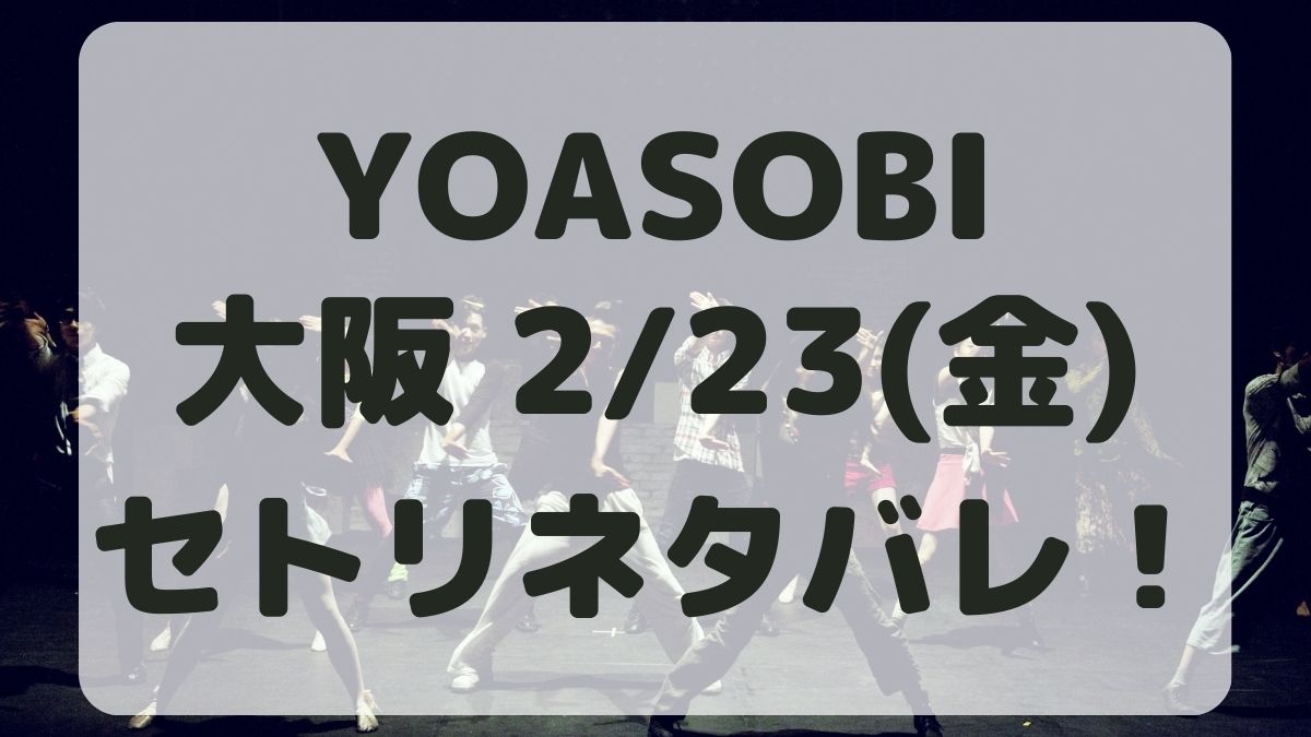 YOASOBIライブ2024大阪2/23セトリネタバレ！感想レポも！