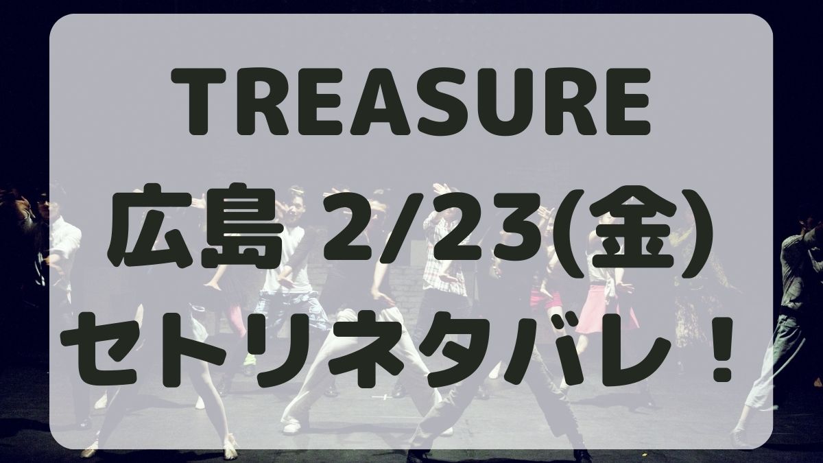 TREASURE広島公演2/23セトリネタバレ！感想レポも！