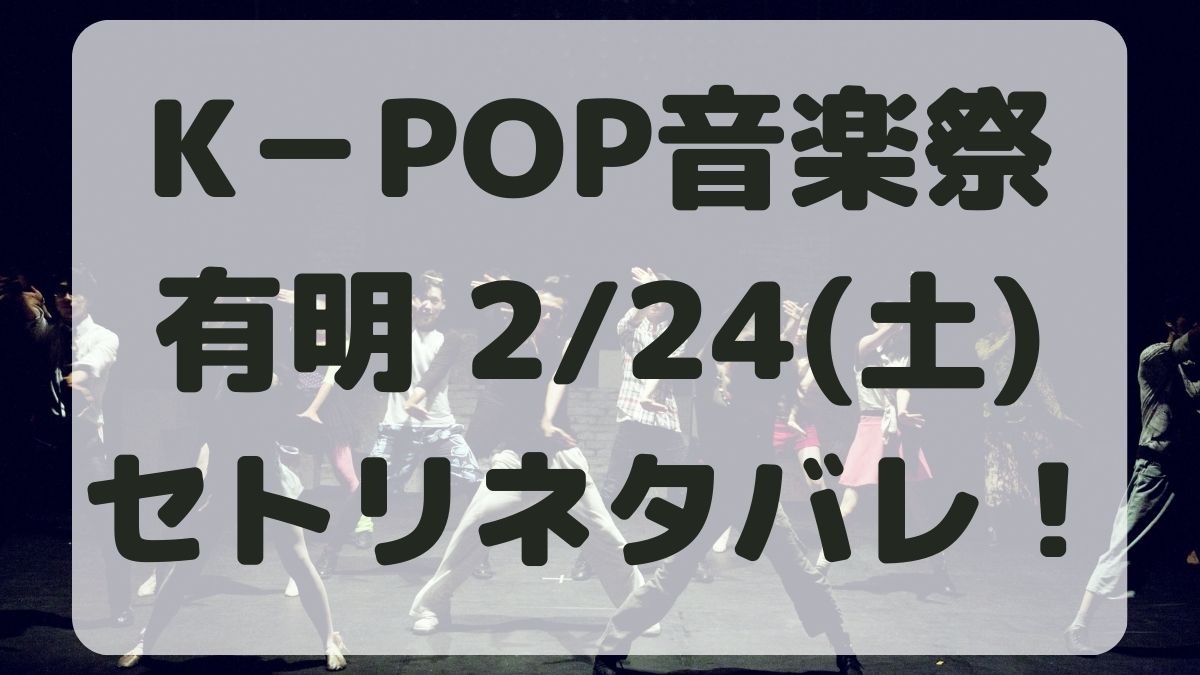 K－POP音楽祭ライブ有明2/24セトリネタバレ！感想レポも！