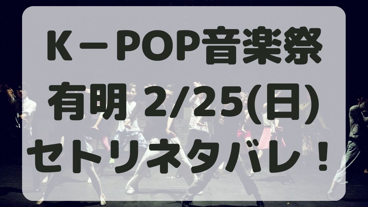K－POP音楽祭ライブ有明2/25セトリネタバレ！感想レポも！