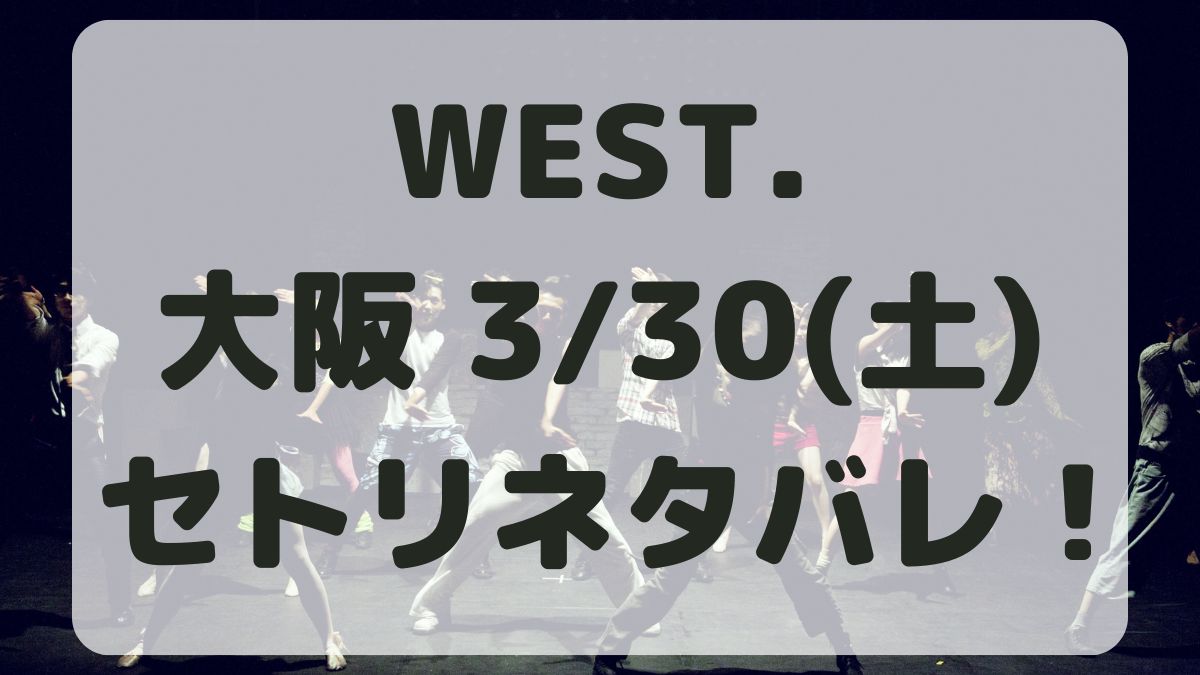 WEST.10thライブ大阪3/30セトリネタバレ！感想レポも！