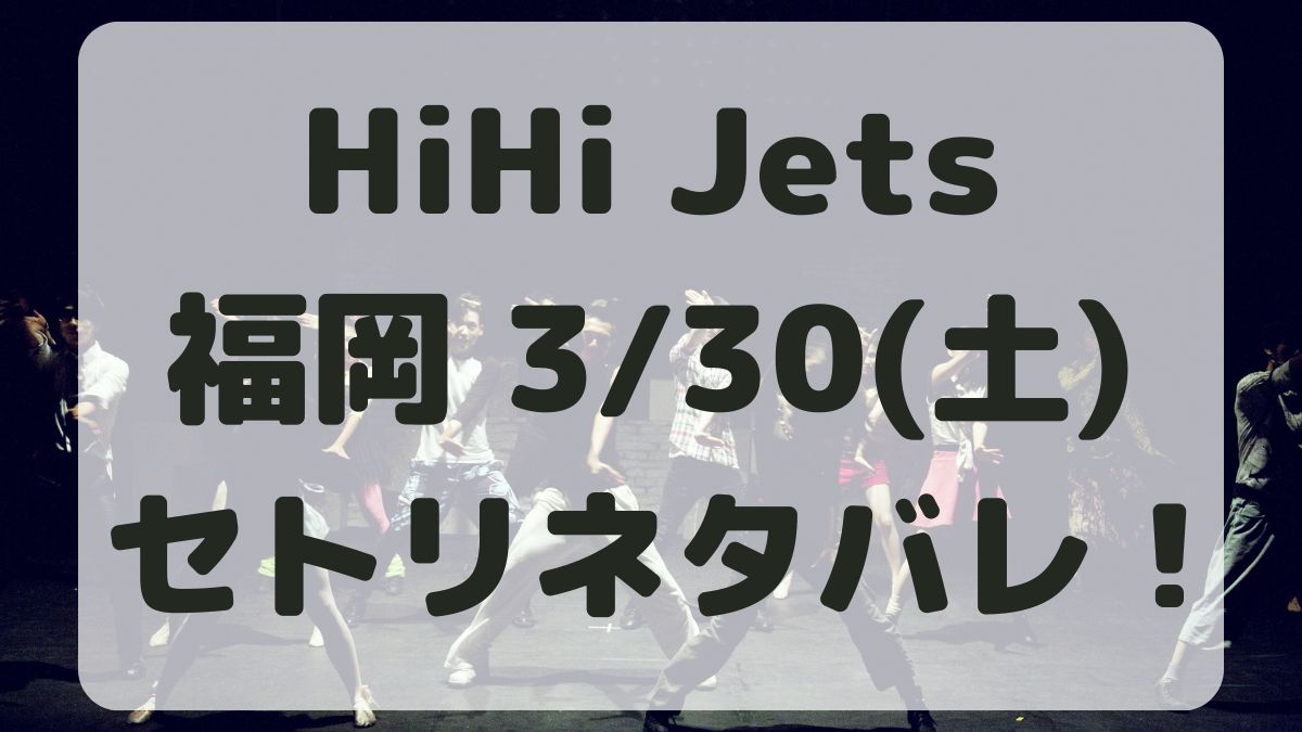 HiHi Jetsツアー福岡3/30セトリネタバレ！感想レポも！