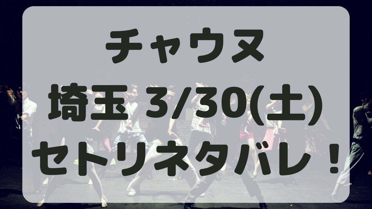 チャウヌ単独ライブ埼玉3/30セトリネタバレ！感想レポも！