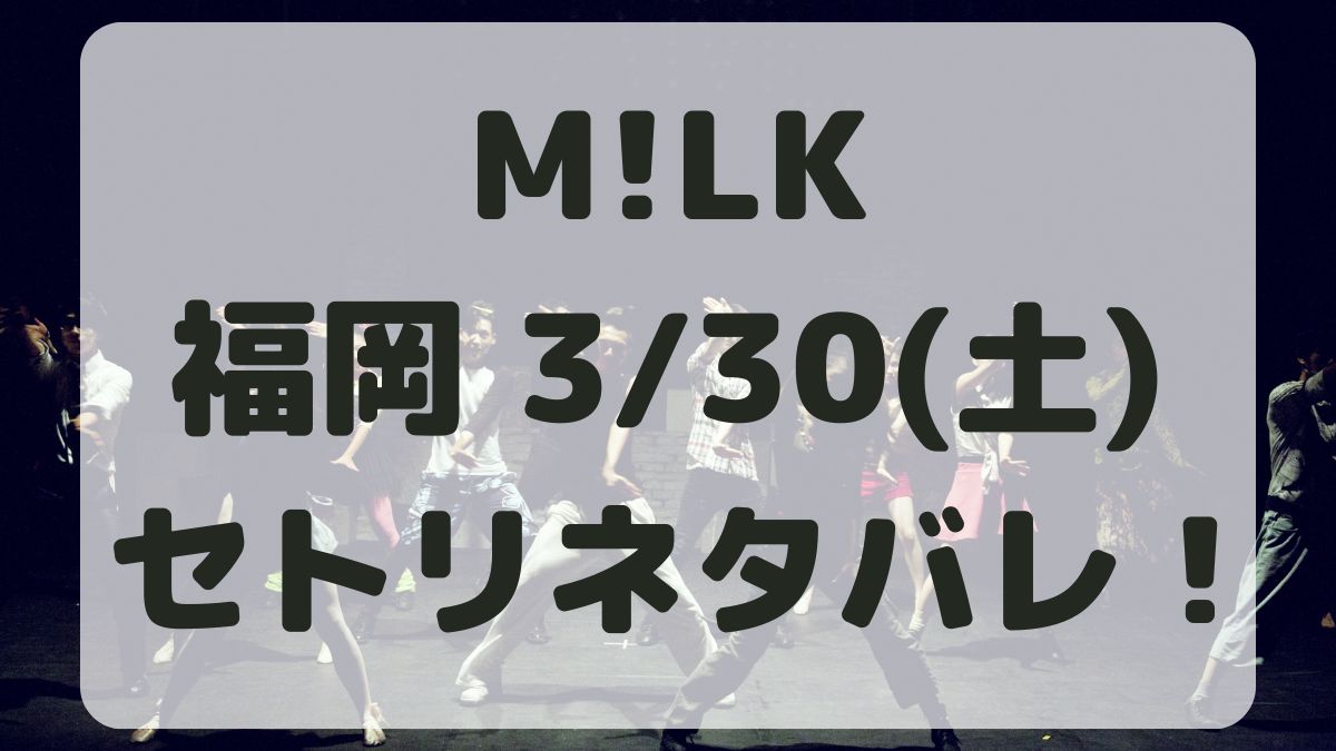 M!LKコンサートツアー福岡3/30セトリネタバレ！感想レポも！