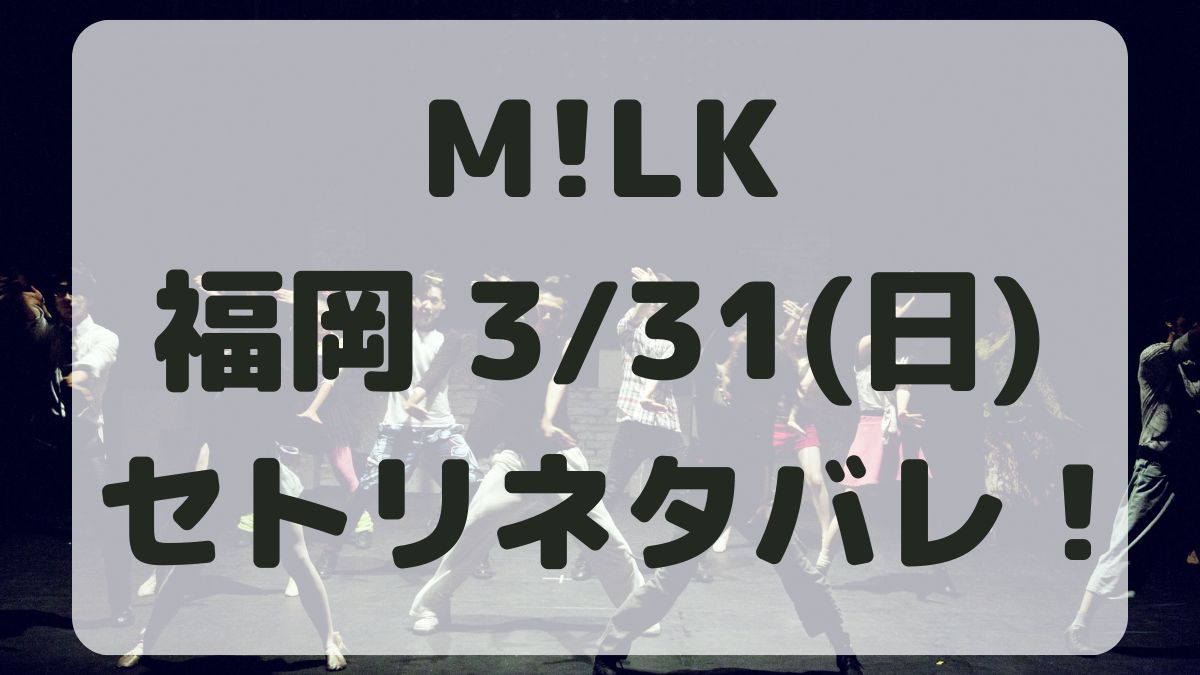 M!LKコンサートツアー福岡3/31セトリネタバレ！感想レポも！