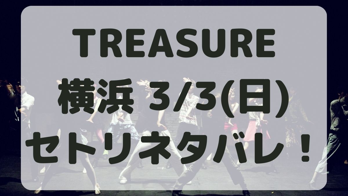 TREASURE横浜追加公演3/3セトリネタバレ！感想レポも！