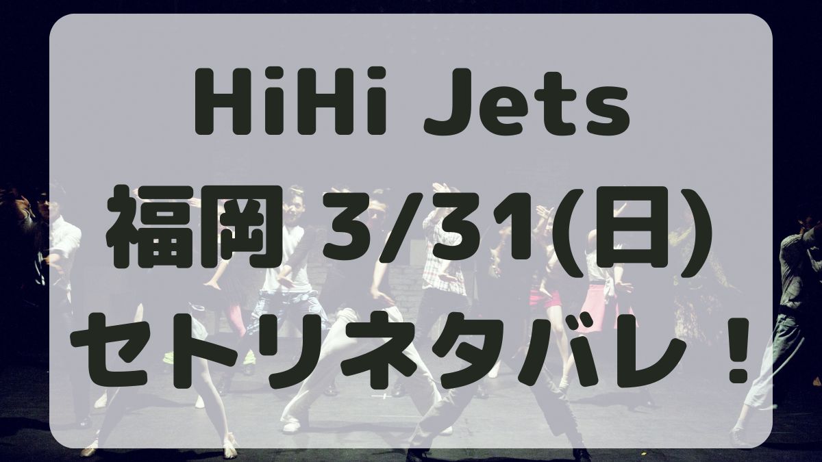 HiHi Jetsツアー福岡3/31セトリネタバレ！感想レポも！