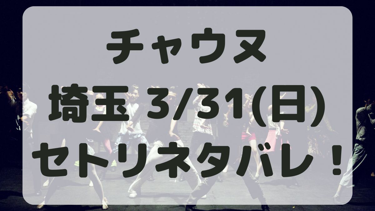 チャウヌ単独ライブ埼玉3/31セトリネタバレ！感想レポも！