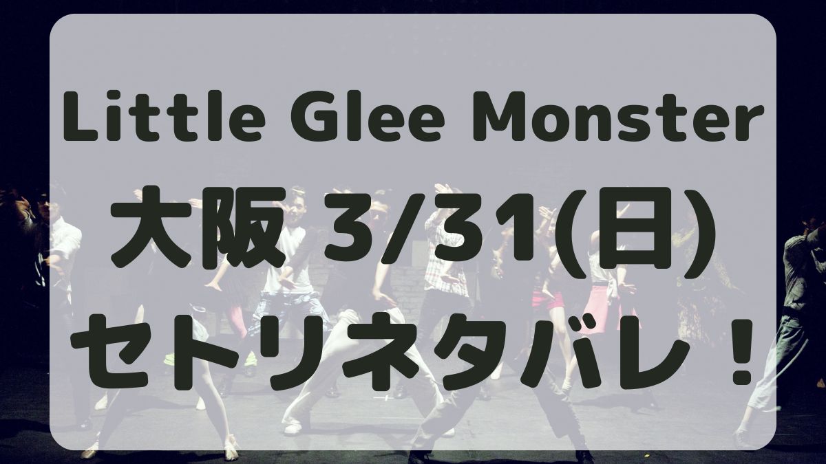 Little Glee Monster大阪3/31セトリネタバレ！