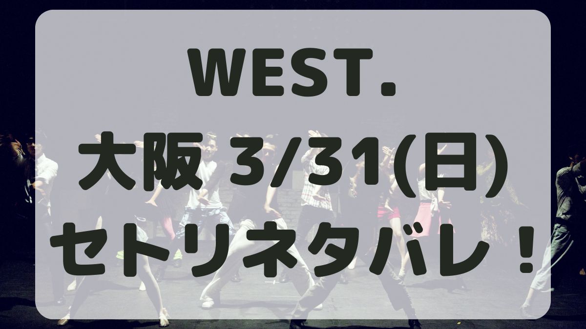 WEST.10thライブ大阪3/31セトリネタバレ！感想レポも！