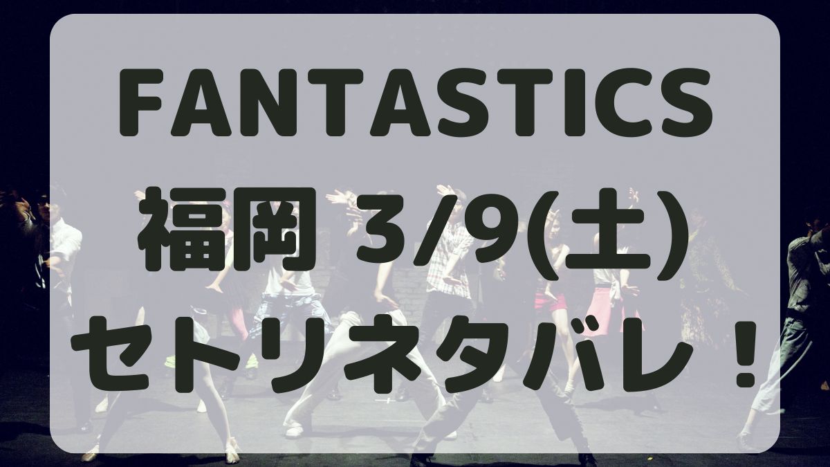 FANTASTICSライブ福岡3/9セトリネタバレ！感想レポも！