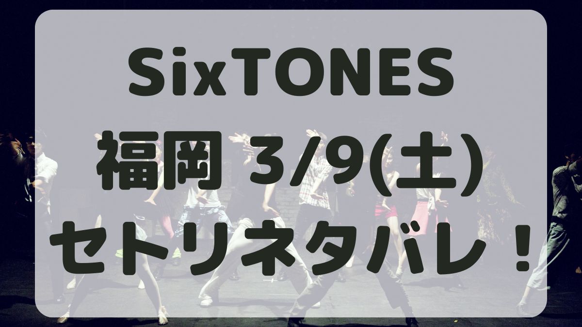 SixTONESライブツアー福岡3/9セトリネタバレ！感想レポも！