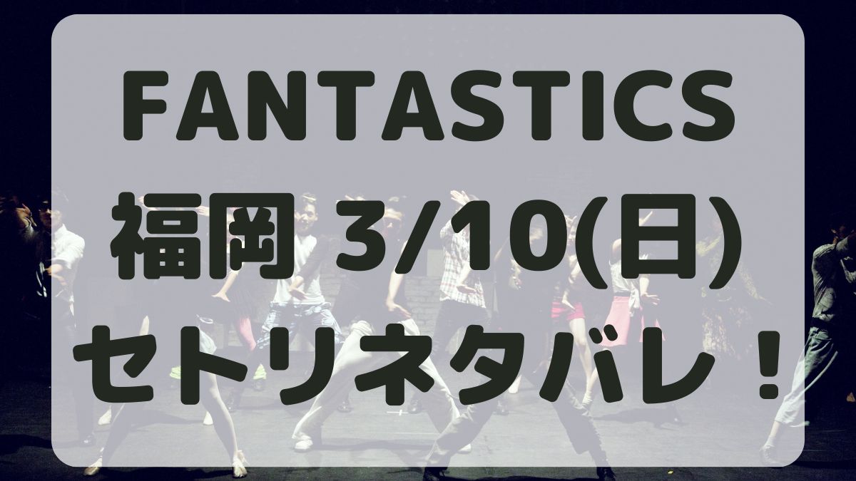 FANTASTICSライブ福岡3/10セトリネタバレ！感想レポも！