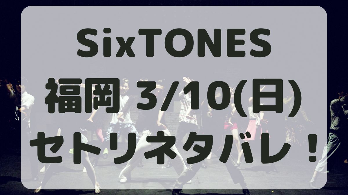 SixTONESライブツアー福岡3/10セトリネタバレ！感想レポも！