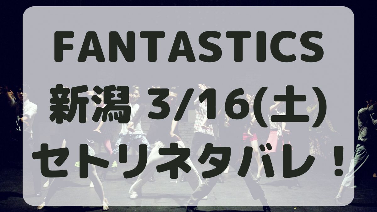 FANTASTICSライブ新潟3/16セトリネタバレ！感想レポも！