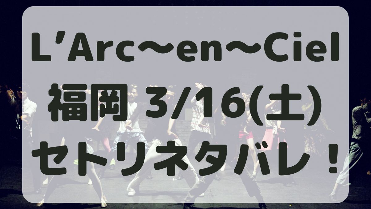 L’Arc～en～Ciel福岡公演3/16セトリネタバレ！感想レポ！