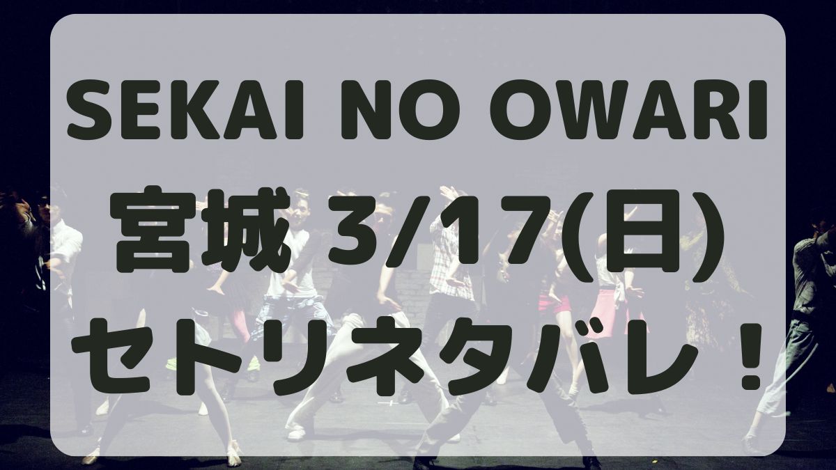 SEKAI NO OWARI宮城3/17セトリネタバレ！感想レポも！