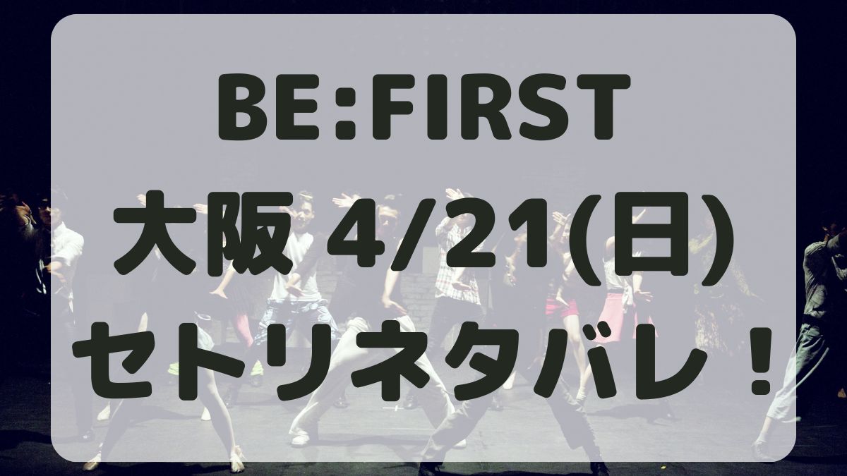 BE:FIRSTアリーナツアー京セラドーム4/21セトリネタバレ！