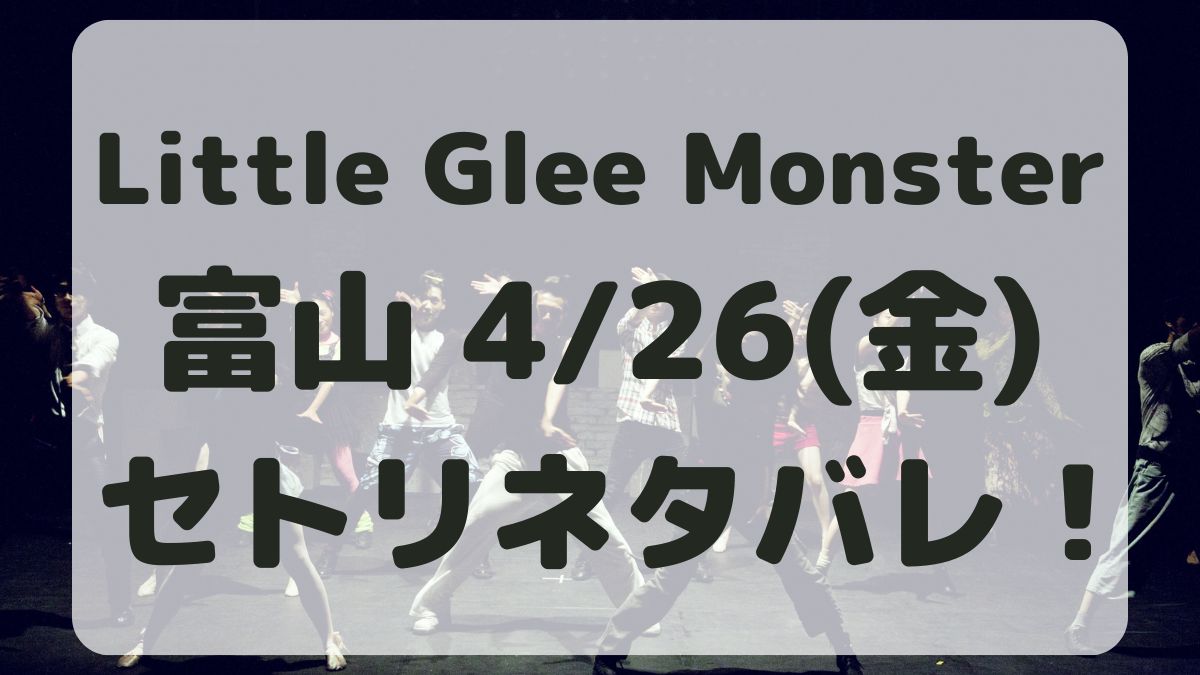 Little Glee Monster富山4/26セトリネタバレ！