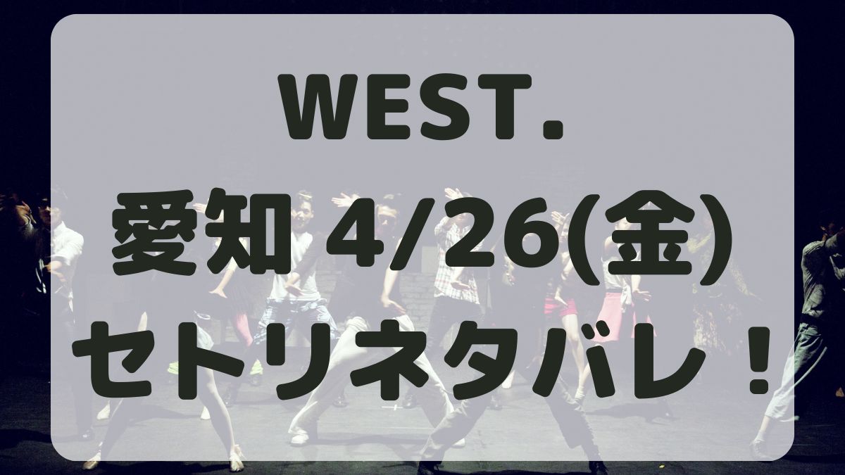 WEST.10thライブ愛知4/26セトリネタバレ！感想レポも！