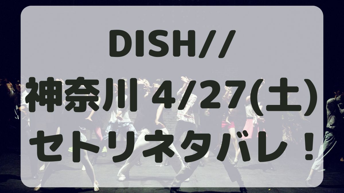 DISH//ライブ神奈川4/27セトリネタバレ！感想レポ！