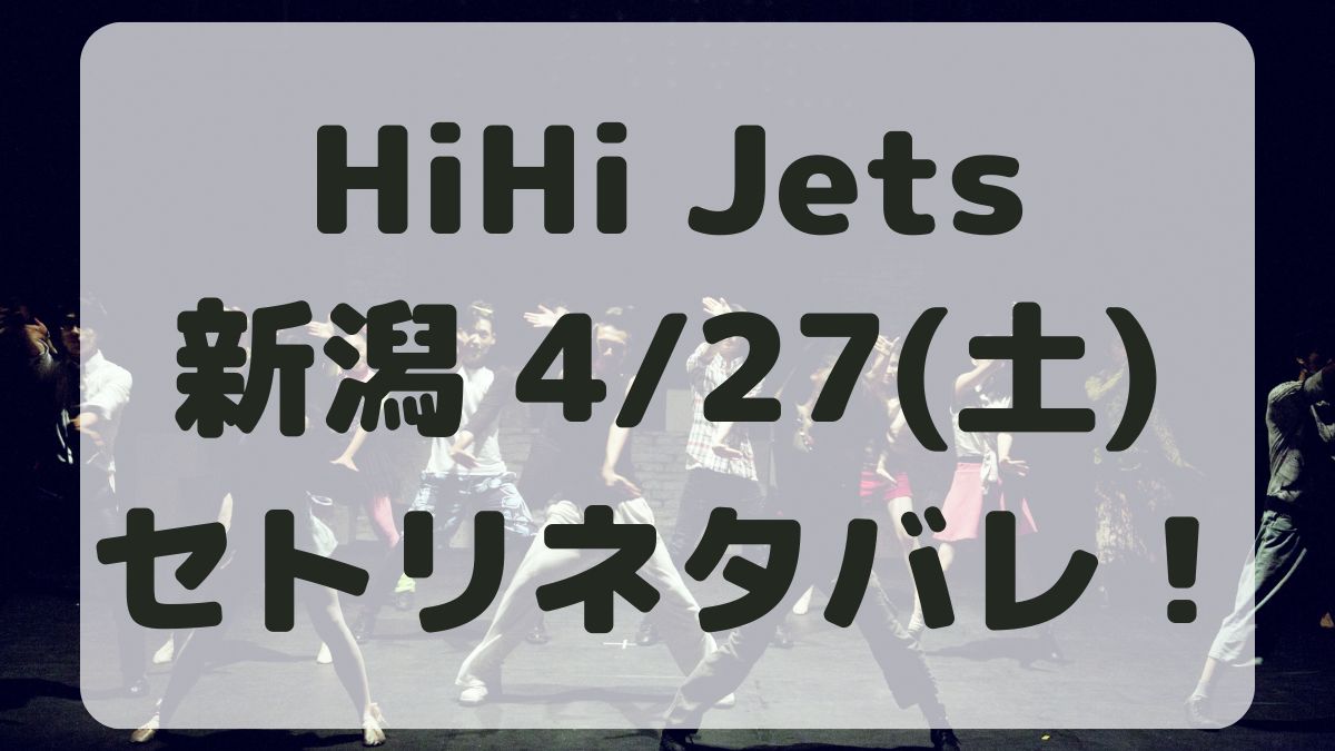 HiHi Jetsツアー新潟4/27セトリネタバレ！感想レポも！