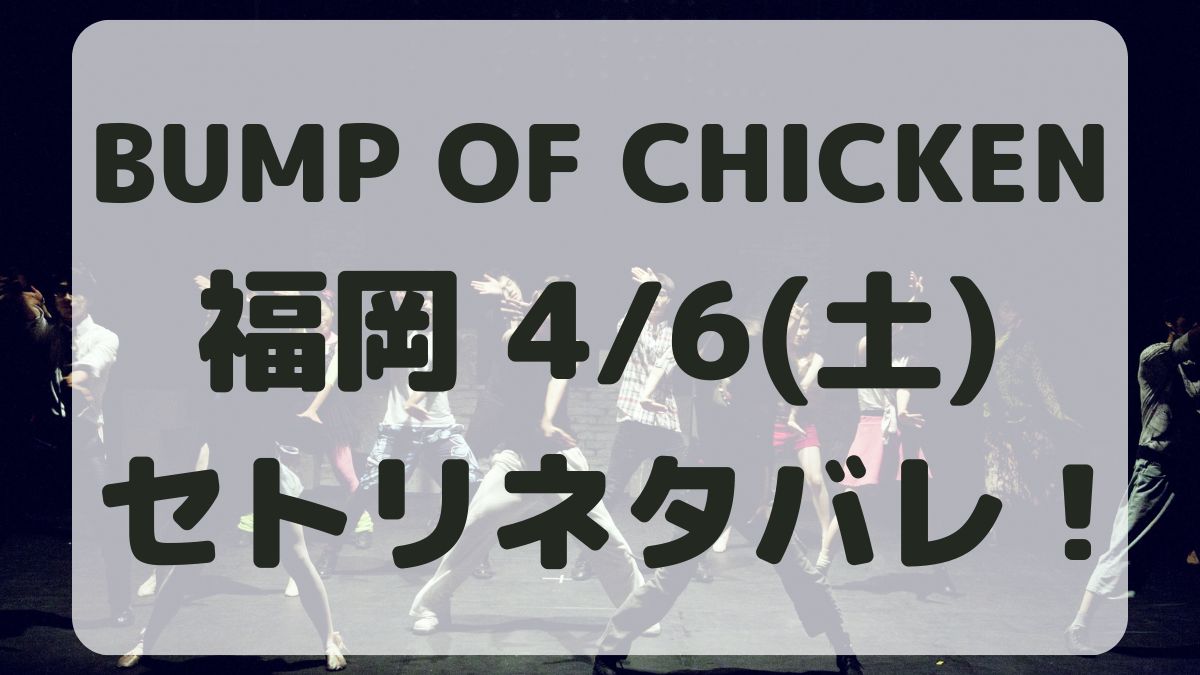 BUMP OF CHICKEN福岡4/6セトリネタバレ！感想レポも！
