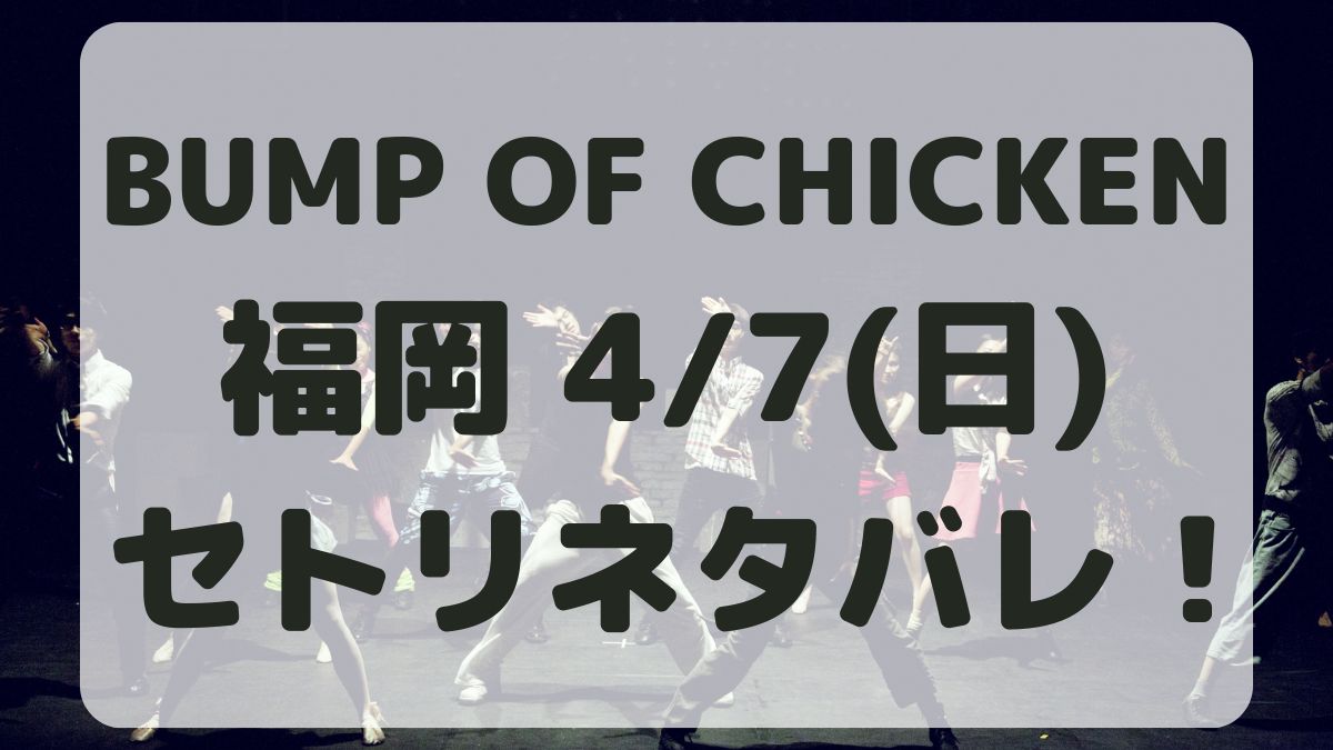 BUMP OF CHICKEN福岡4/7セトリネタバレ！感想レポも！