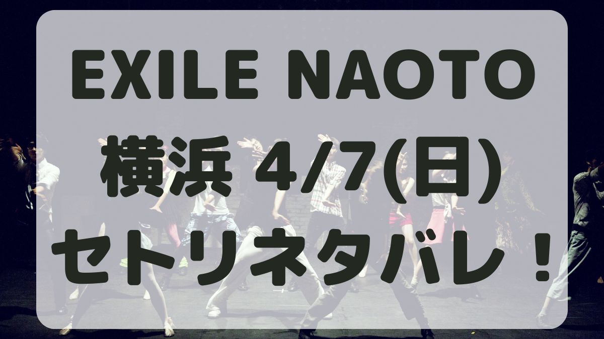 EXILE NAOTOライブ2024横浜4/7セトリネタバレ！