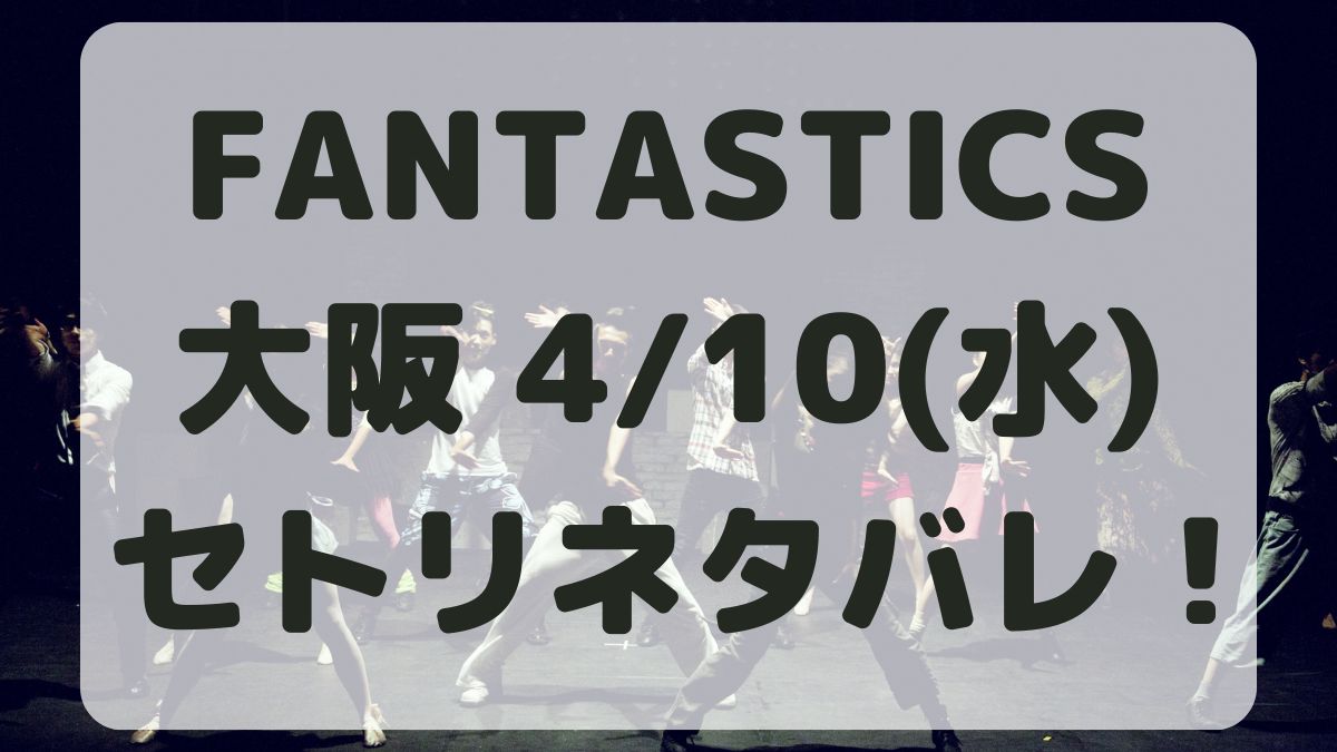 FANTASTICSライブ大阪4/10セトリネタバレ！感想レポも！
