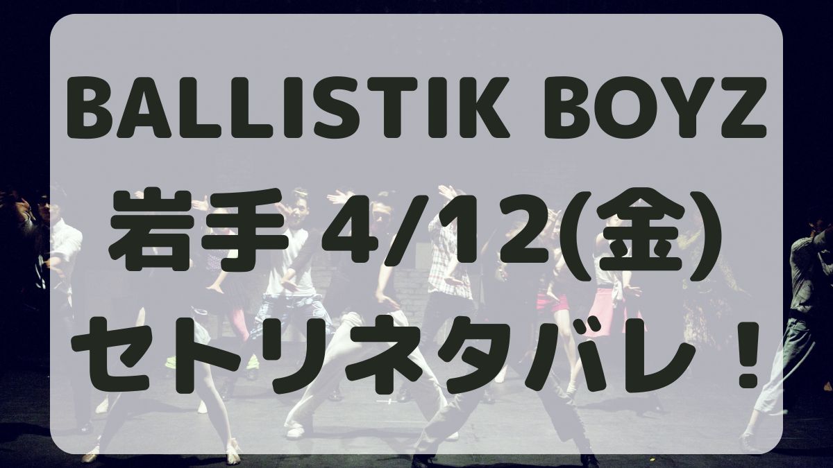 BALLISTIK BOYZライブ岩手4/12セトリネタバレ！