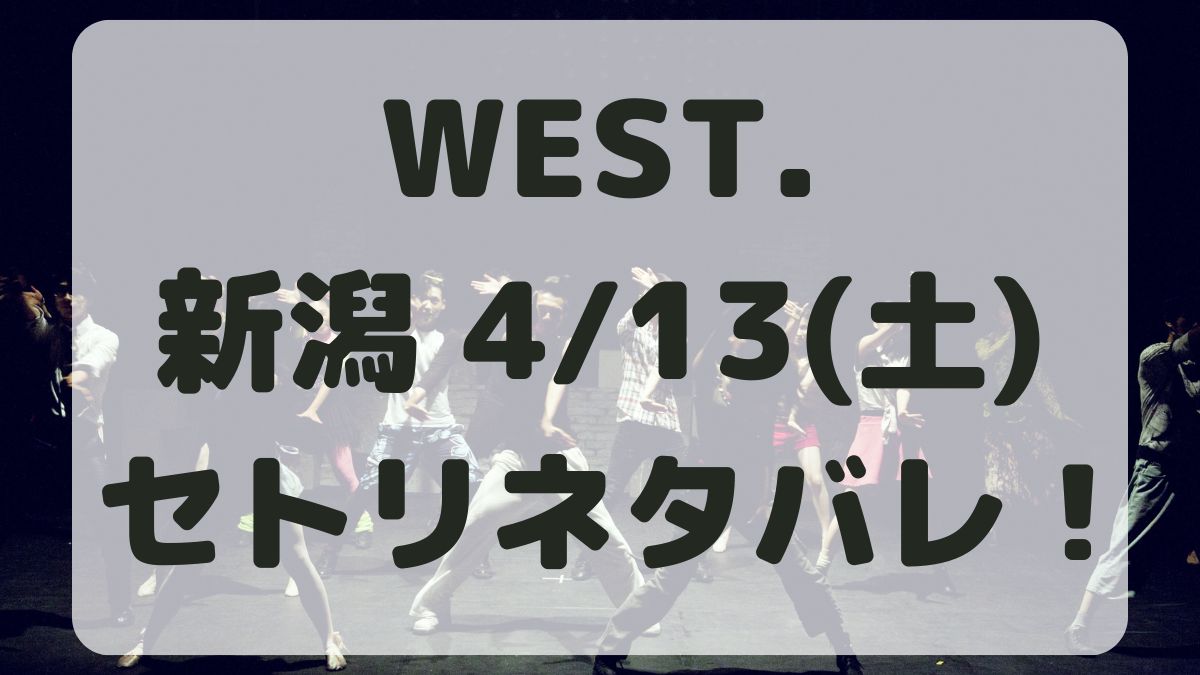 WEST.10thライブ新潟4/13セトリネタバレ！感想レポも！