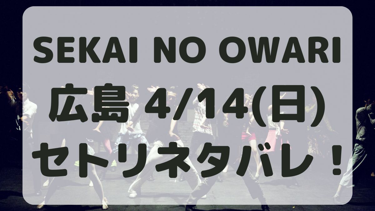 SEKAI NO OWARI広島4/14セトリネタバレ！感想レポも！