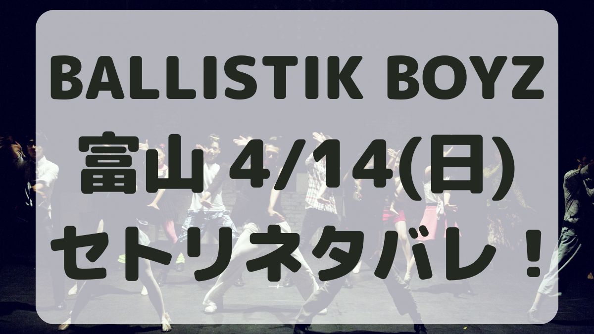 BALLISTIK BOYZライブ富山4/14セトリネタバレ！