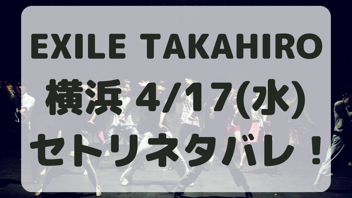 EXILE TAKAHIRO横浜4/17セトリネタバレ！感想レポも！
