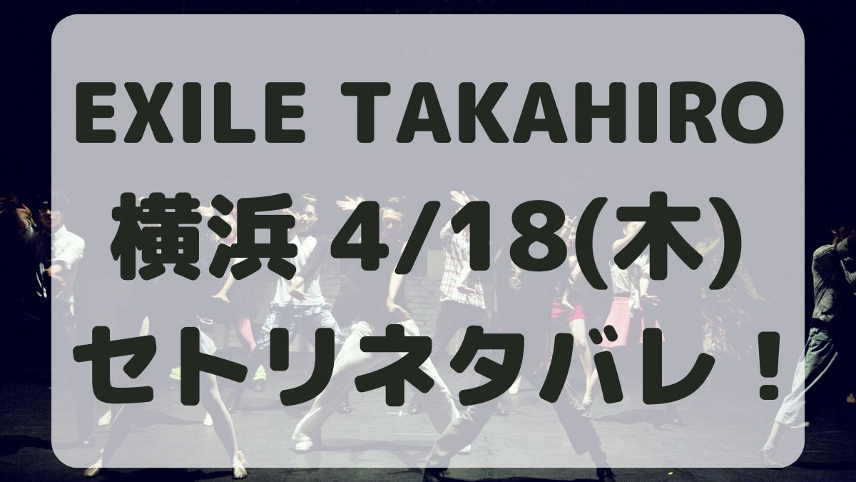 EXILE TAKAHIRO横浜4/18セトリネタバレ！感想レポも！