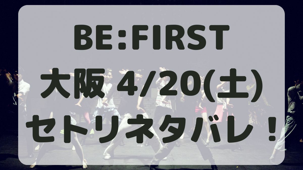 BE:FIRSTアリーナツアー京セラドーム4/20セトリネタバレ！