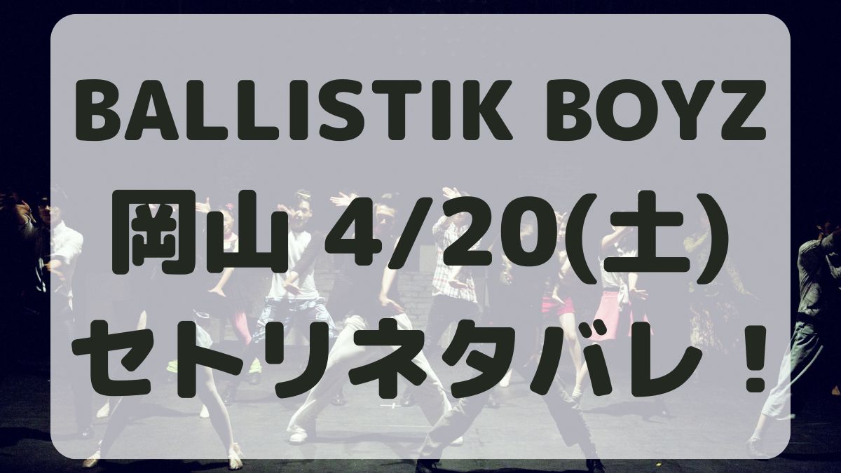BALLISTIK BOYZライブ岡山4/20セトリネタバレ！