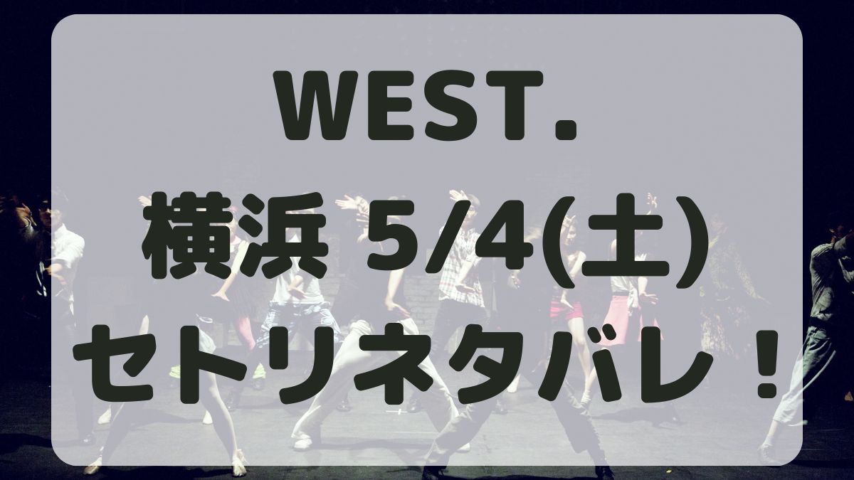 WEST.10thライブ横浜5/4セトリネタバレ！感想レポも！