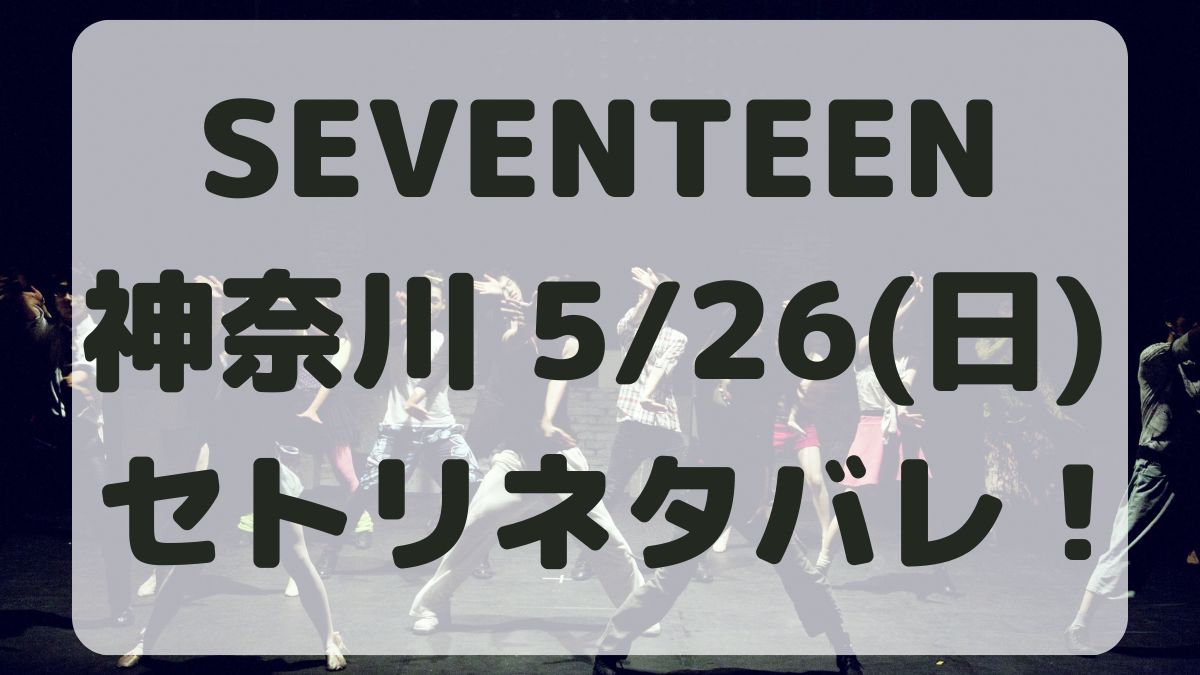 SEVENTEEN神奈川公演5/26セトリネタバレ！感想レポも！