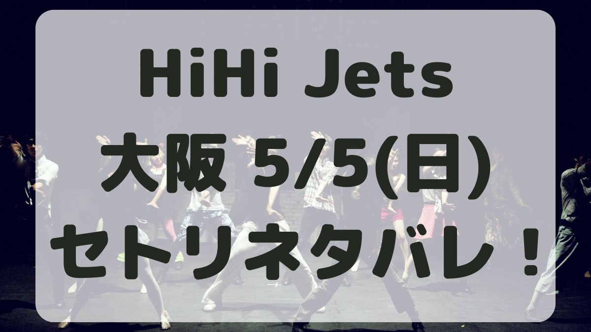 HiHi Jetsツアー大阪5/5セトリネタバレ！感想レポも！