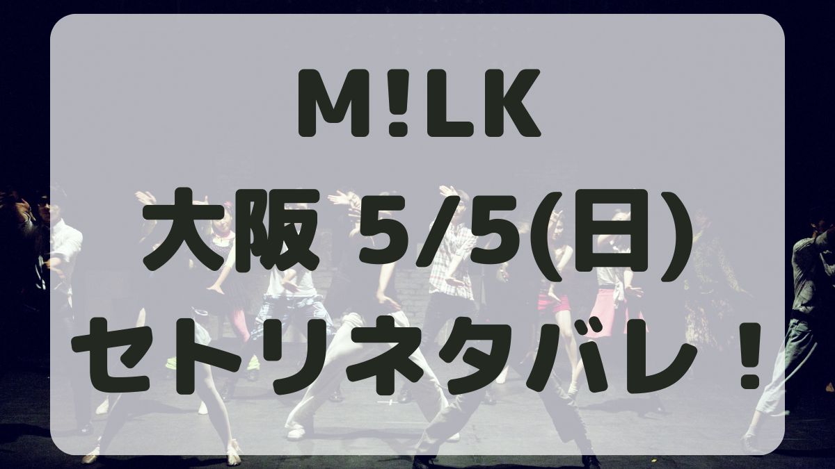 M!LKコンサートツアー大阪5/5セトリネタバレ！感想レポも！