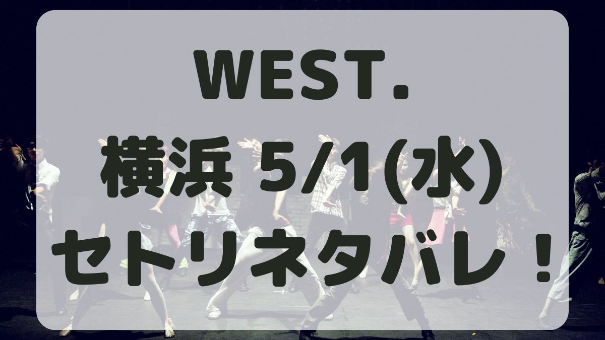 WEST.10thライブ横浜5/1セトリネタバレ！感想レポも！