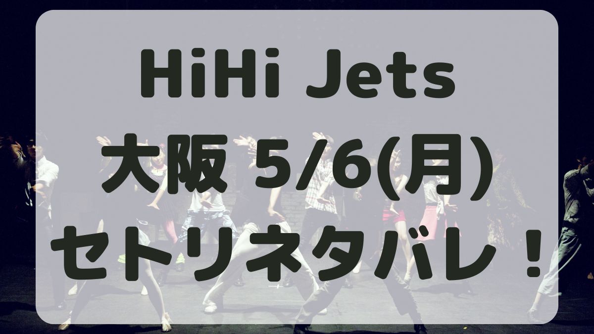 HiHi Jetsツアー大阪5/6セトリネタバレ！感想レポも！