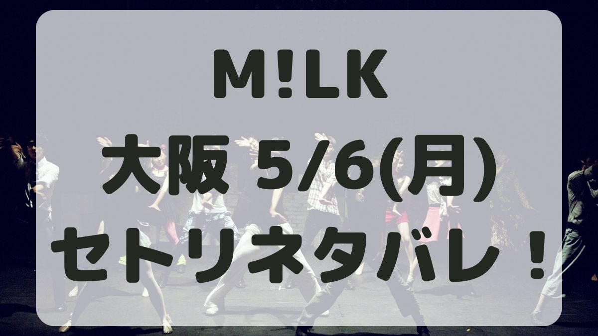 M!LKコンサートツアー大阪5/6セトリネタバレ！感想レポも！
